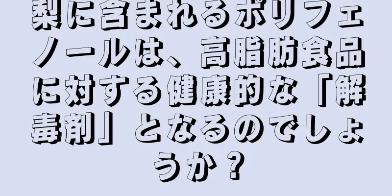 梨に含まれるポリフェノールは、高脂肪食品に対する健康的な「解毒剤」となるのでしょうか？