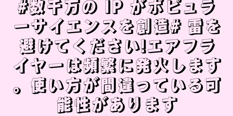 #数千万の IP がポピュラーサイエンスを創造# 雷を避けてください!エアフライヤーは頻繁に発火します。使い方が間違っている可能性があります