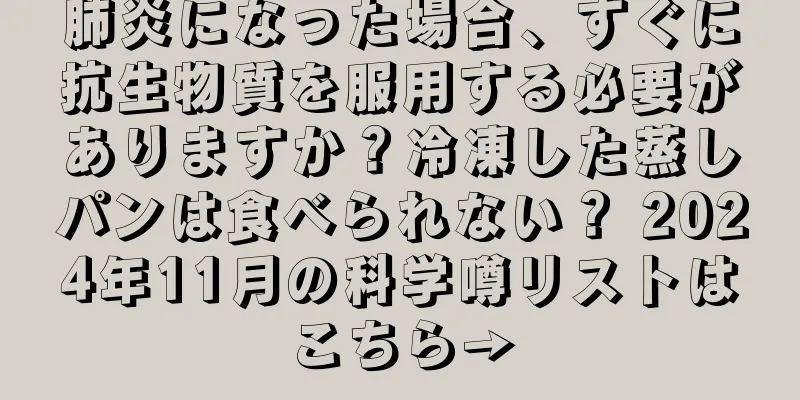 肺炎になった場合、すぐに抗生物質を服用する必要がありますか？冷凍した蒸しパンは食べられない？ 2024年11月の科学噂リストはこちら→