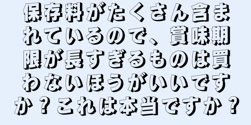 保存料がたくさん含まれているので、賞味期限が長すぎるものは買わないほうがいいですか？これは本当ですか？