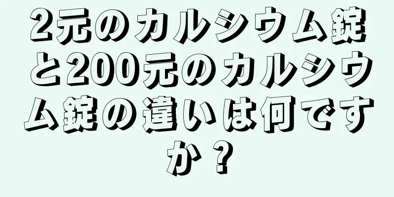 2元のカルシウム錠と200元のカルシウム錠の違いは何ですか？