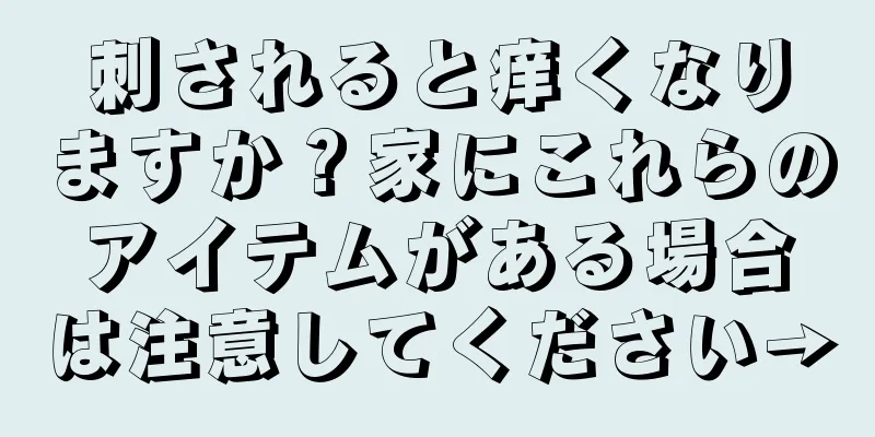 刺されると痒くなりますか？家にこれらのアイテムがある場合は注意してください→