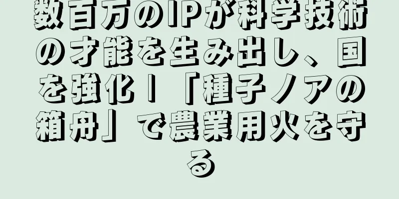 数百万のIPが科学技術の才能を生み出し、国を強化 | 「種子ノアの箱舟」で農業用火を守る