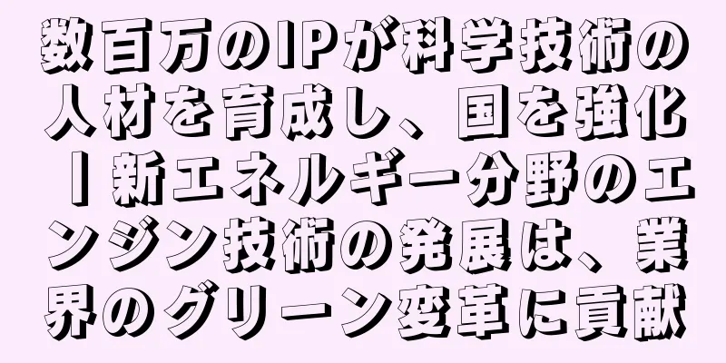 数百万のIPが科学技術の人材を育成し、国を強化丨新エネルギー分野のエンジン技術の発展は、業界のグリーン変革に貢献