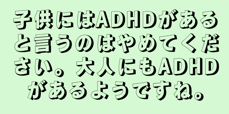 子供にはADHDがあると言うのはやめてください。大人にもADHDがあるようですね。