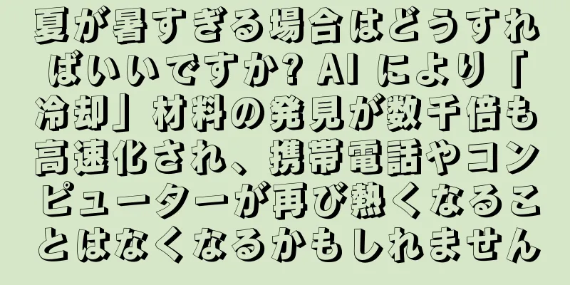 夏が暑すぎる場合はどうすればいいですか? AI により「冷却」材料の発見が数千倍も高速化され、携帯電話やコンピューターが再び熱くなることはなくなるかもしれません