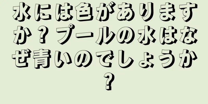 水には色がありますか？プールの水はなぜ青いのでしょうか？