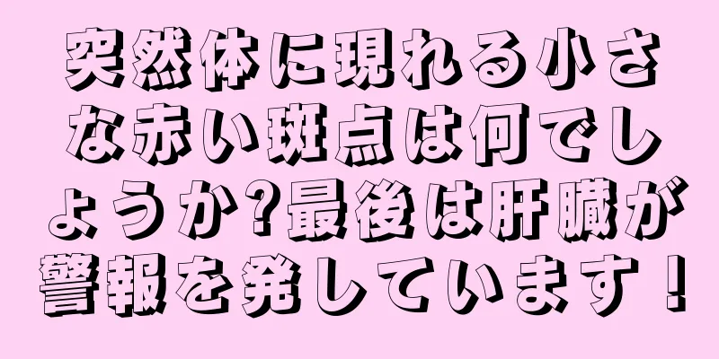 突然体に現れる小さな赤い斑点は何でしょうか?最後は肝臓が警報を発しています！