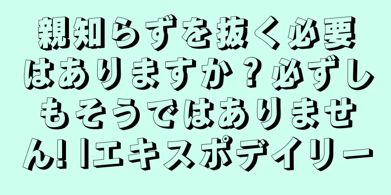 親知らずを抜く必要はありますか？必ずしもそうではありません! |エキスポデイリー