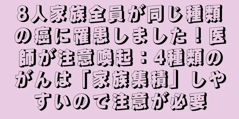 8人家族全員が同じ種類の癌に罹患しました！医師が注意喚起：4種類のがんは「家族集積」しやすいので注意が必要