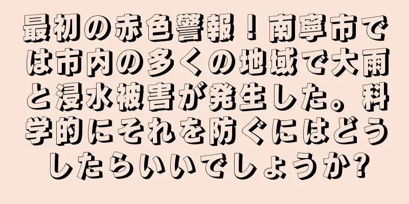 最初の赤色警報！南寧市では市内の多くの地域で大雨と浸水被害が発生した。科学的にそれを防ぐにはどうしたらいいでしょうか?