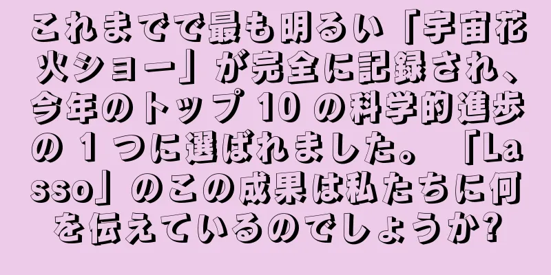 これまでで最も明るい「宇宙花火ショー」が完全に記録され、今年のトップ 10 の科学的進歩の 1 つに選ばれました。 「Lasso」のこの成果は私たちに何を伝えているのでしょうか?