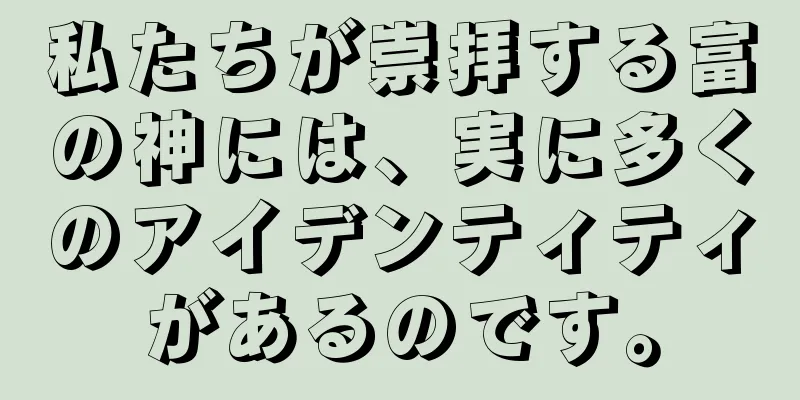 私たちが崇拝する富の神には、実に多くのアイデンティティがあるのです。