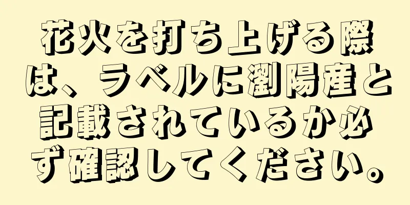 花火を打ち上げる際は、ラベルに瀏陽産と記載されているか必ず確認してください。