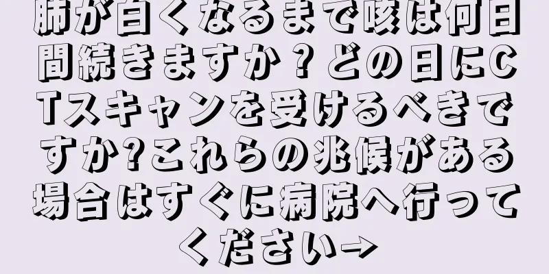 肺が白くなるまで咳は何日間続きますか？どの日にCTスキャンを受けるべきですか?これらの兆候がある場合はすぐに病院へ行ってください→