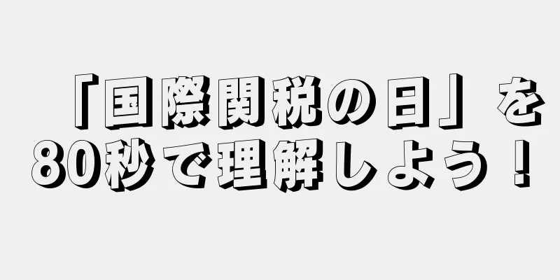 「国際関税の日」を80秒で理解しよう！