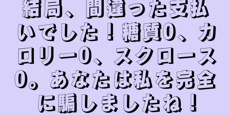 結局、間違った支払いでした！糖質0、カロリー0、スクロース0。あなたは私を完全に騙しましたね！