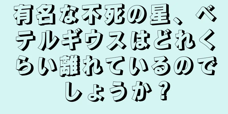 有名な不死の星、ベテルギウスはどれくらい離れているのでしょうか？