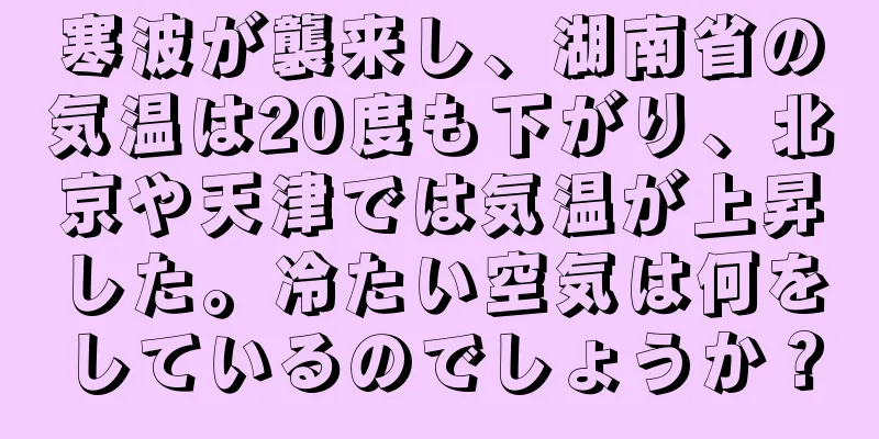 寒波が襲来し、湖南省の気温は20度も下がり、北京や天津では気温が上昇した。冷たい空気は何をしているのでしょうか？