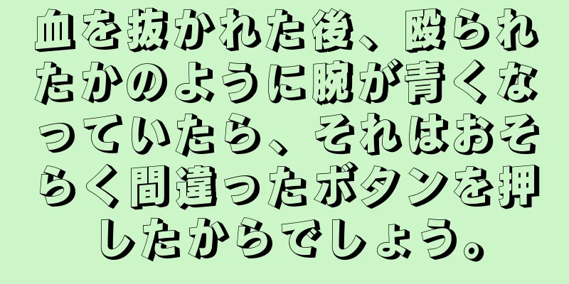 血を抜かれた後、殴られたかのように腕が青くなっていたら、それはおそらく間違ったボタンを押したからでしょう。