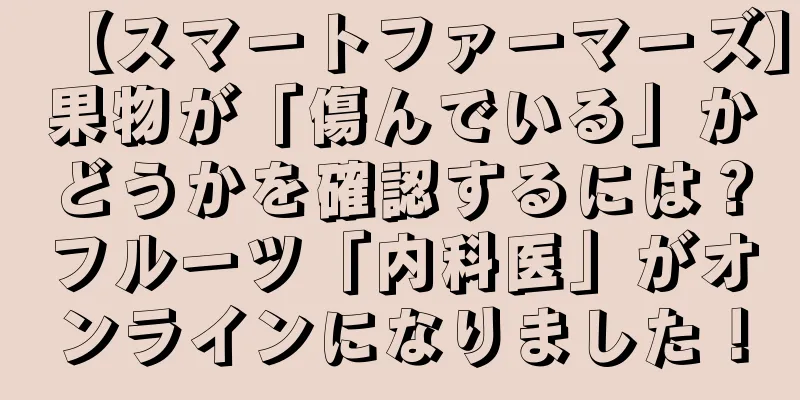 【スマートファーマーズ】果物が「傷んでいる」かどうかを確認するには？フルーツ「内科医」がオンラインになりました！