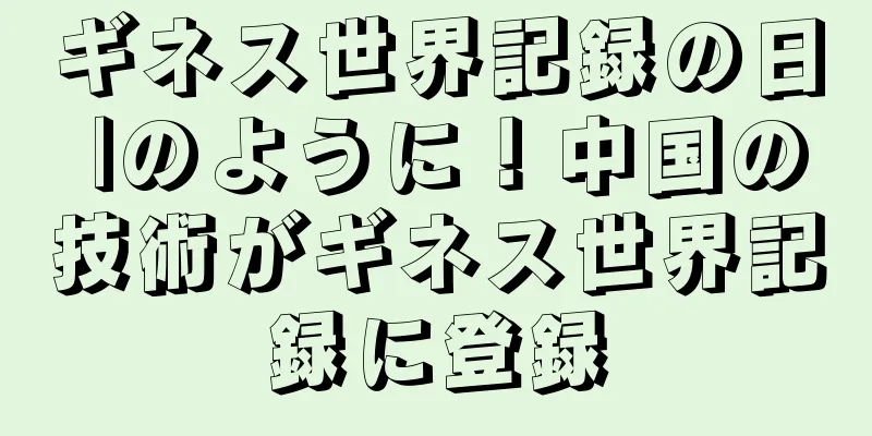 ギネス世界記録の日 |のように！中国の技術がギネス世界記録に登録