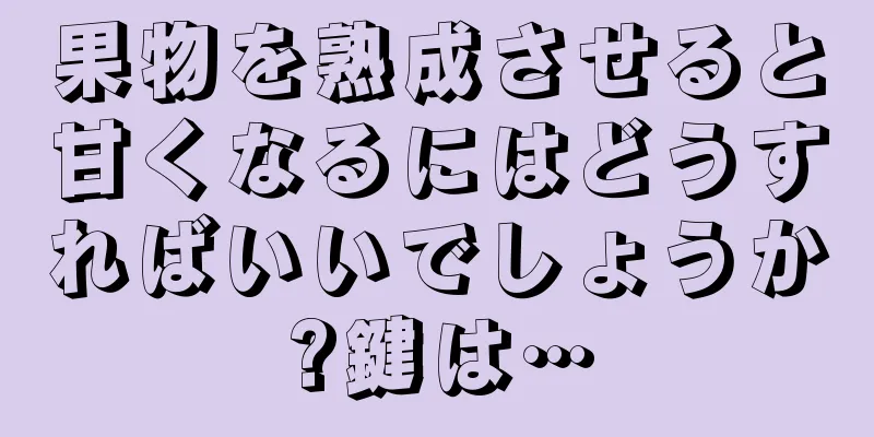 果物を熟成させると甘くなるにはどうすればいいでしょうか?鍵は…