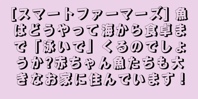 [スマートファーマーズ] 魚はどうやって海から食卓まで「泳いで」くるのでしょうか?赤ちゃん魚たちも大きなお家に住んでいます！