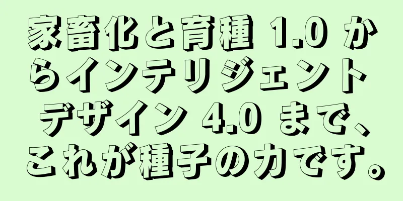 家畜化と育種 1.0 からインテリジェント デザイン 4.0 まで、これが種子の力です。