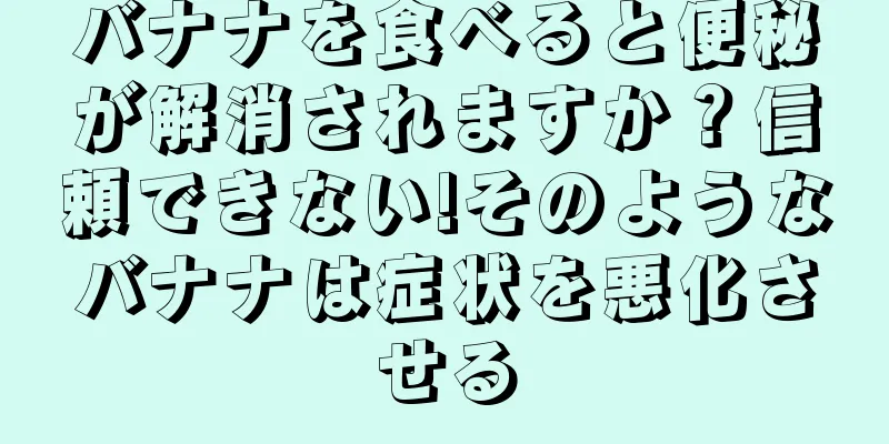 バナナを食べると便秘が解消されますか？信頼できない!そのようなバナナは症状を悪化させる