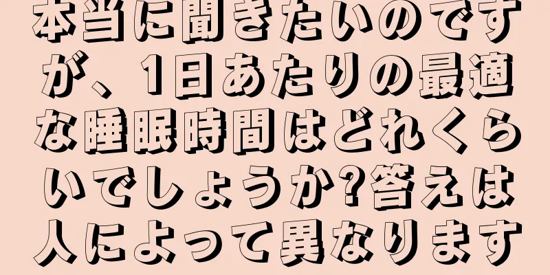 本当に聞きたいのですが、1日あたりの最適な睡眠時間はどれくらいでしょうか?答えは人によって異なります