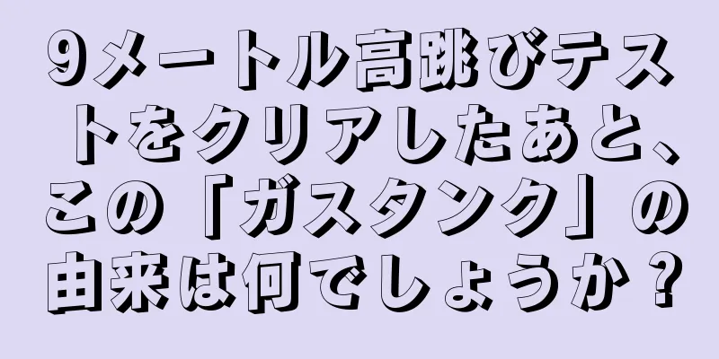 9メートル高跳びテストをクリアしたあと、この「ガスタンク」の由来は何でしょうか？