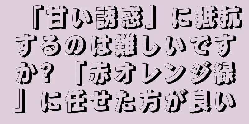 「甘い誘惑」に抵抗するのは難しいですか? 「赤オレンジ緑」に任せた方が良い