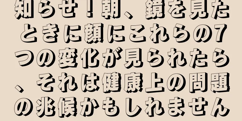 知らせ！朝、鏡を見たときに顔にこれらの7つの変化が見られたら、それは健康上の問題の兆候かもしれません