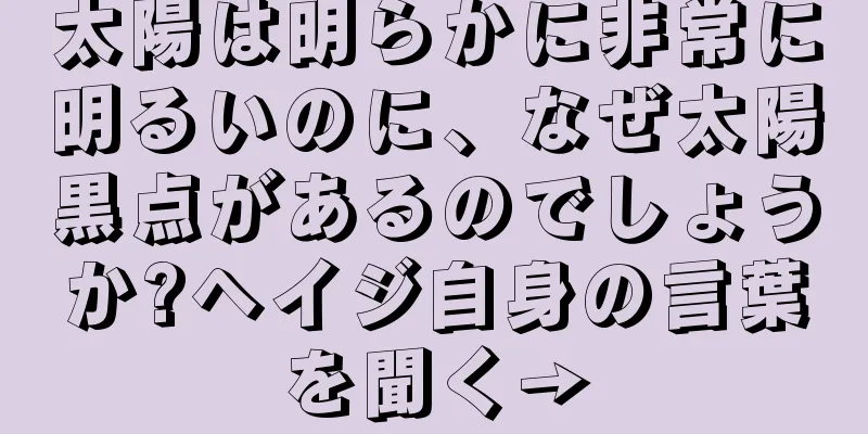 太陽は明らかに非常に明るいのに、なぜ太陽黒点があるのでしょうか?ヘイジ自身の言葉を聞く→