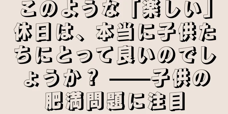 このような「楽しい」休日は、本当に子供たちにとって良いのでしょうか？ ——子供の肥満問題に注目
