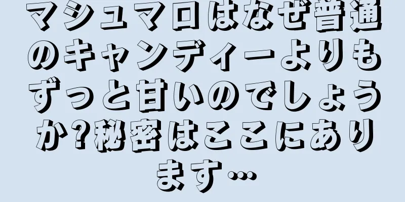 マシュマロはなぜ普通のキャンディーよりもずっと甘いのでしょうか?秘密はここにあります…