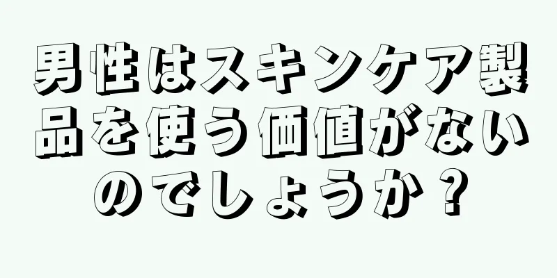 男性はスキンケア製品を使う価値がないのでしょうか？