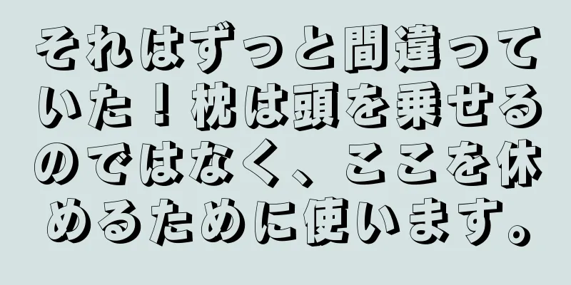 それはずっと間違っていた！枕は頭を乗せるのではなく、ここを休めるために使います。