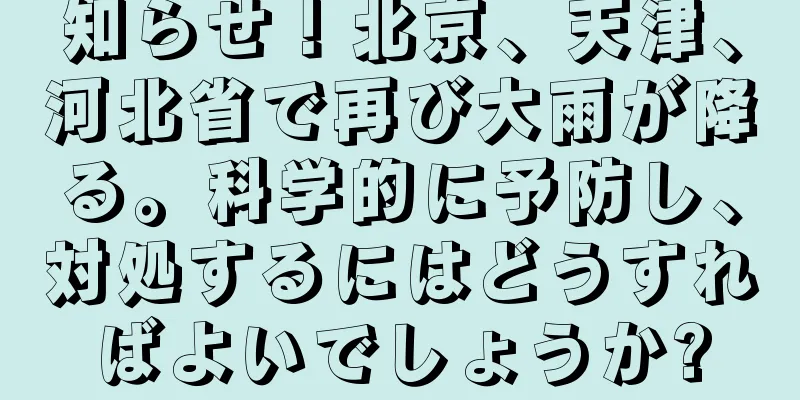知らせ！北京、天津、河北省で再び大雨が降る。科学的に予防し、対処するにはどうすればよいでしょうか?