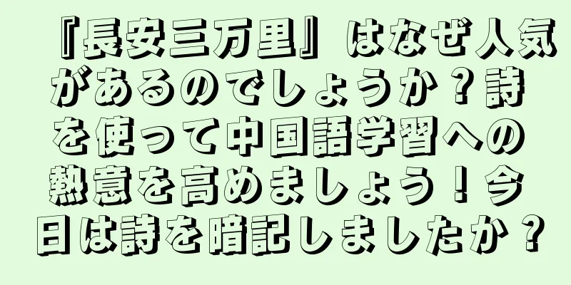 『長安三万里』はなぜ人気があるのでしょうか？詩を使って中国語学習への熱意を高めましょう！今日は詩を暗記しましたか？