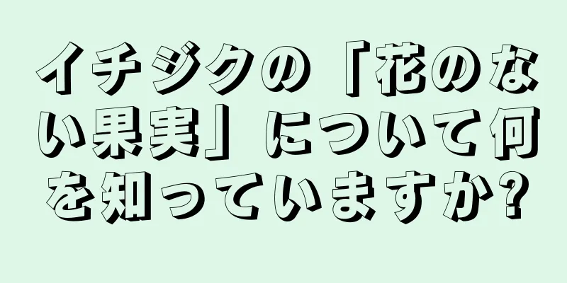 イチジクの「花のない果実」について何を知っていますか?