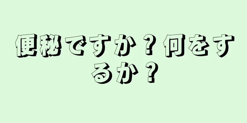 便秘ですか？何をするか？