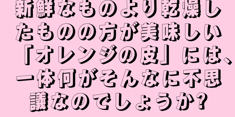 新鮮なものより乾燥したものの方が美味しい「オレンジの皮」には、一体何がそんなに不思議なのでしょうか?