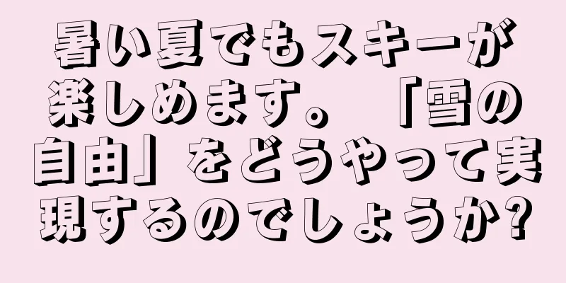 暑い夏でもスキーが楽しめます。 「雪の自由」をどうやって実現するのでしょうか?
