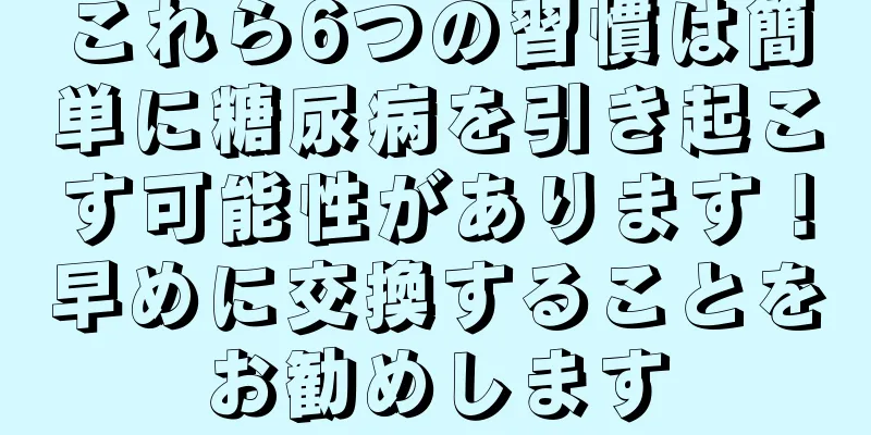 これら6つの習慣は簡単に糖尿病を引き起こす可能性があります！早めに交換することをお勧めします