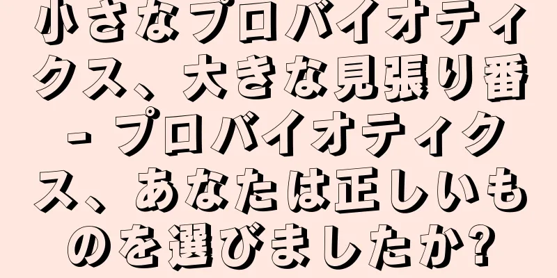 小さなプロバイオティクス、大きな見張り番 - プロバイオティクス、あなたは正しいものを選びましたか?