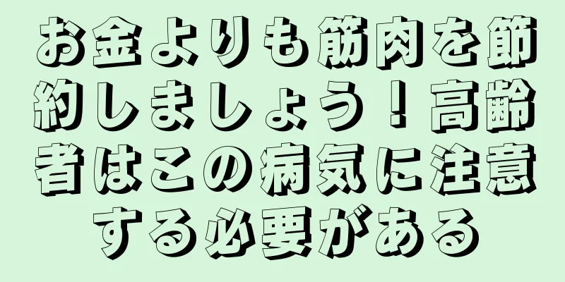 お金よりも筋肉を節約しましょう！高齢者はこの病気に注意する必要がある