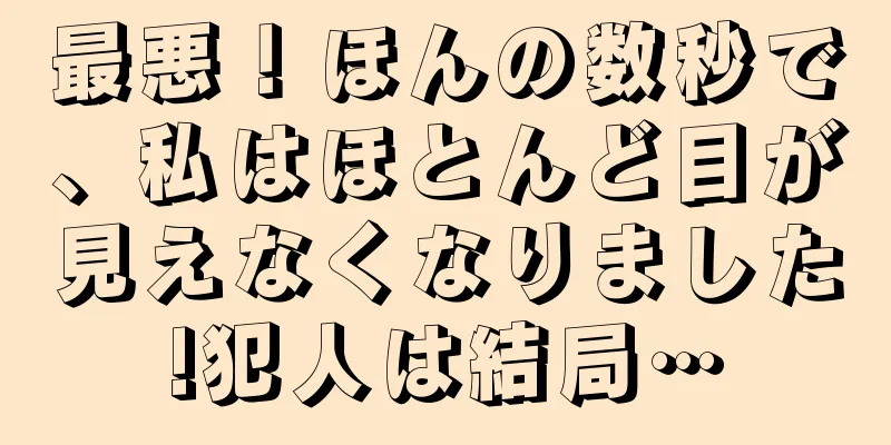 最悪！ほんの数秒で、私はほとんど目が見えなくなりました!犯人は結局…
