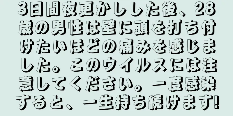 3日間夜更かしした後、28歳の男性は壁に頭を打ち付けたいほどの痛みを感じました。このウイルスには注意してください。一度感染すると、一生持ち続けます!